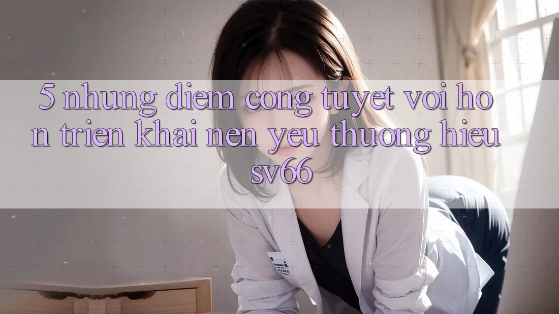 5. Những Điểm Cộng Tuyệt vời hơn Triển khai Nên Yêu thương Hiệu SV66
