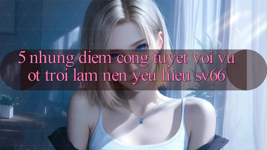 5. Những Điểm Cộng Tuyệt vời vượt trội Làm Nên Yêu Hiệu SV66