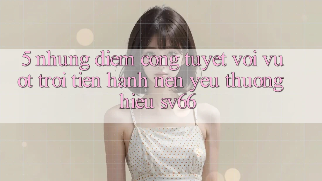 5. Những Điểm Cộng Tuyệt vời vượt trội Tiến hành Nên Yêu thương Hiệu SV66 5. Những Điểm Cộng Tuyệt vời vượt trội Tiến hành Nên Yêu thương Hiệu SV66