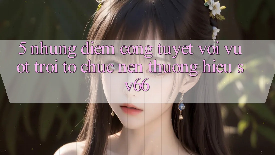 5. Những Điểm Cộng Tuyệt vời vượt trội Tổ chức Nên Thương Hiệu SV66