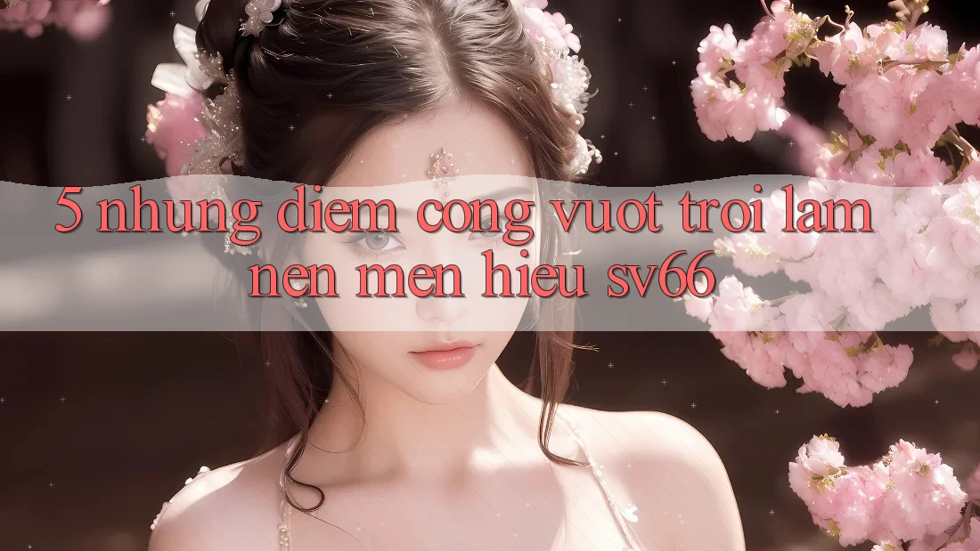 5. Những Điểm Cộng Vượt Trội Làm Nên Mến Hiệu SV66