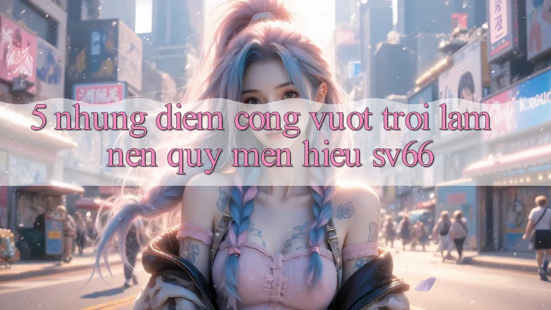 5. Những Điểm Cộng Vượt Trội Làm Nên Quý mến Hiệu SV66