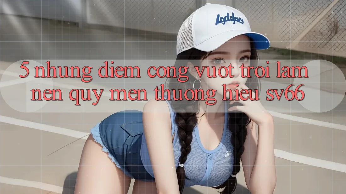5. Những Điểm Cộng Vượt Trội Làm Nên Quý mến thương Hiệu SV66 5. Những Điểm Cộng Vượt Trội Làm Nên Quý mến thương Hiệu SV66