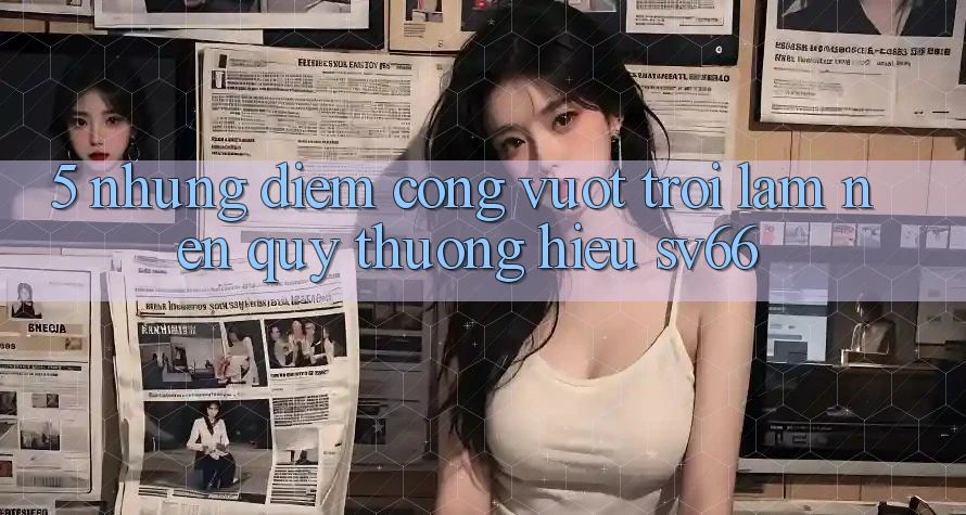 5. Những Điểm Cộng Vượt Trội Làm Nên Quý thương Hiệu SV66