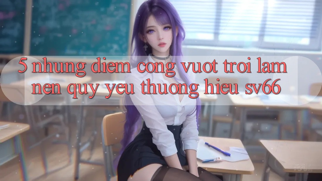 5. Những Điểm Cộng Vượt Trội Làm Nên Quý yêu thương Hiệu SV66