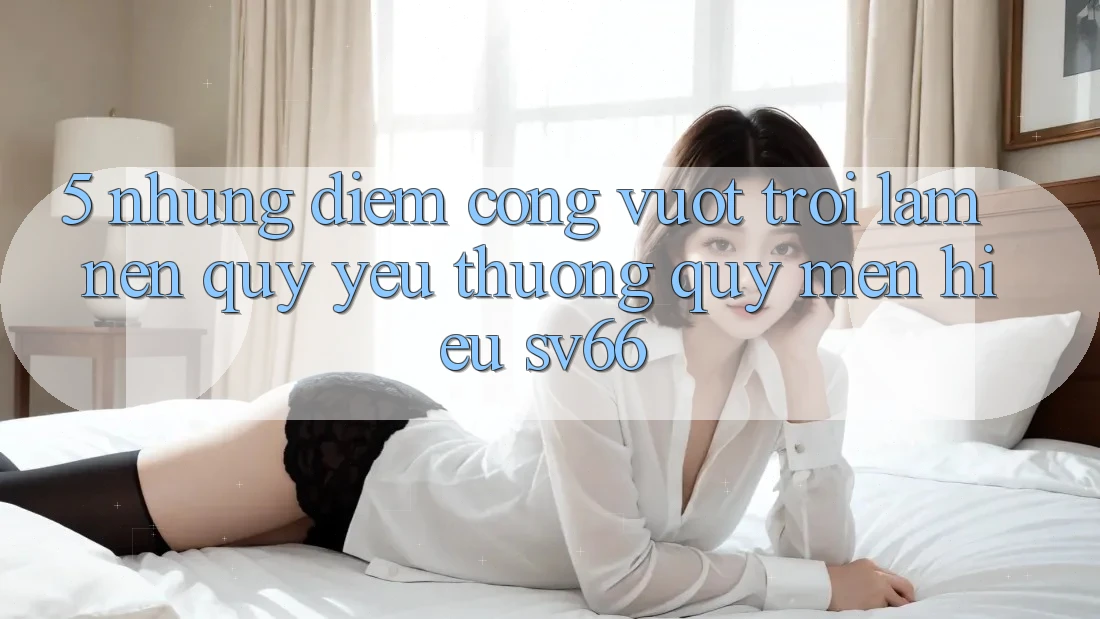 5. Những Điểm Cộng Vượt Trội Làm Nên Quý yêu thương quý mến Hiệu SV66