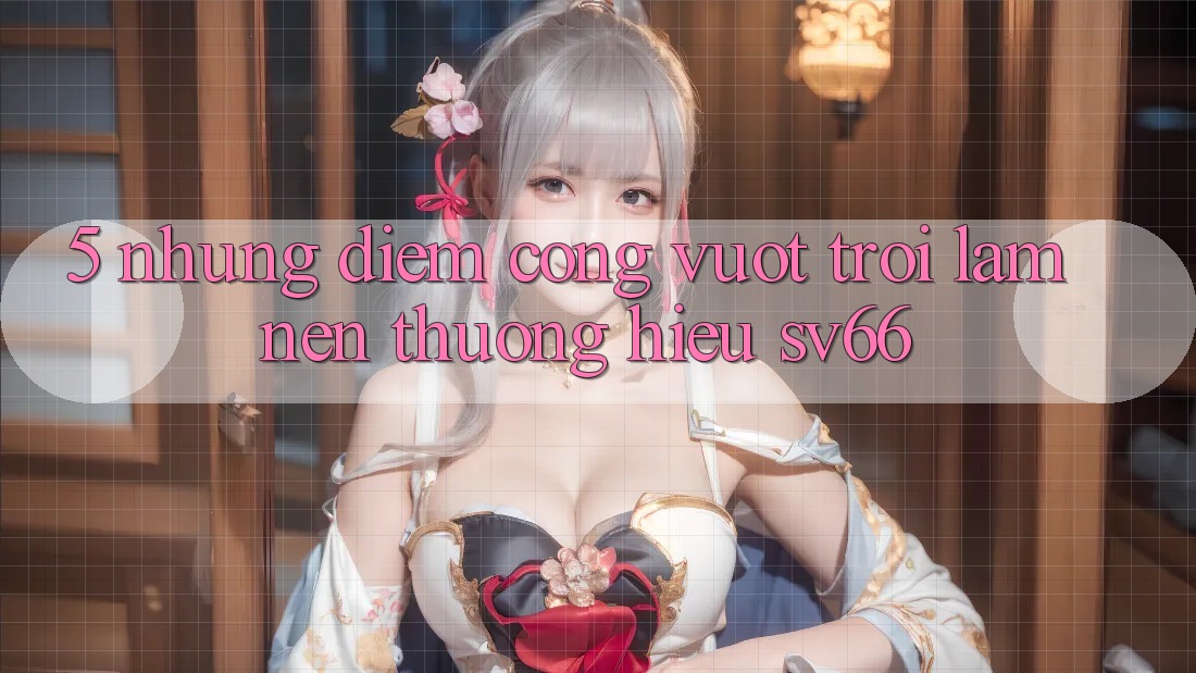 5. Những Điểm Cộng Vượt Trội Làm Nên Thương Hiệu SV66