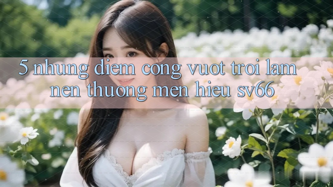 5. Những Điểm Cộng Vượt Trội Làm Nên Thương mến Hiệu SV66