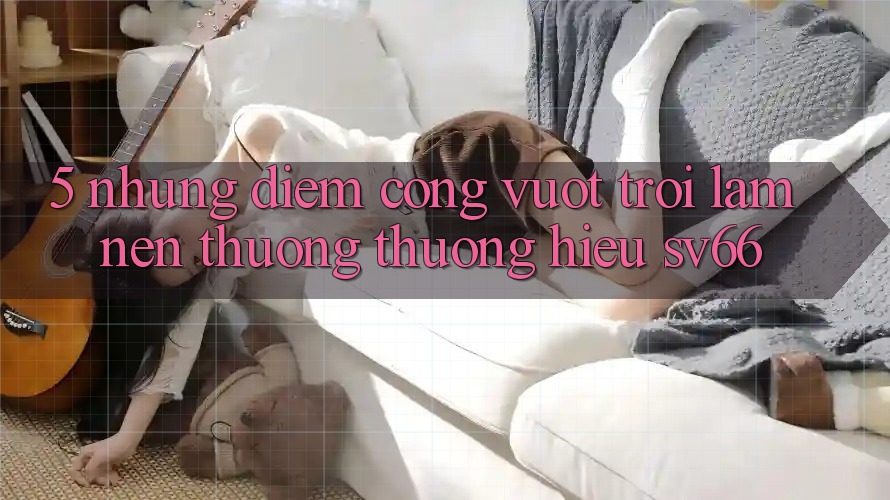 5. Những Điểm Cộng Vượt Trội Làm Nên Thương thương Hiệu SV66