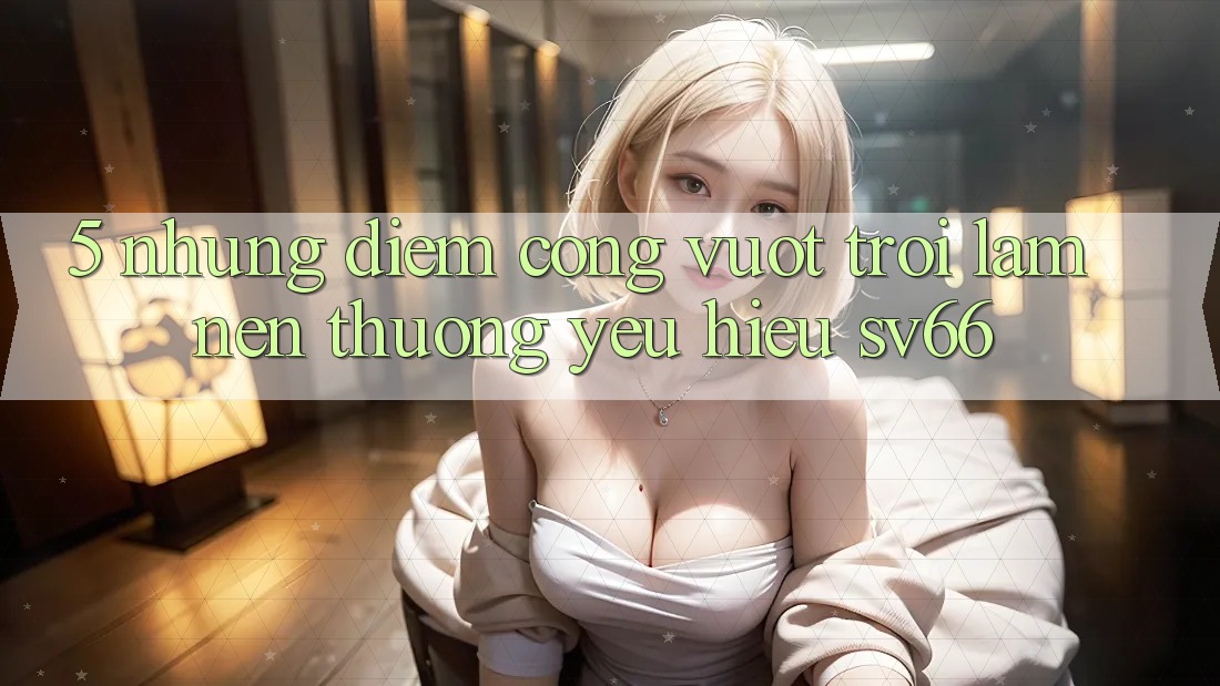 5. Những Điểm Cộng Vượt Trội Làm Nên Thương yêu Hiệu SV66