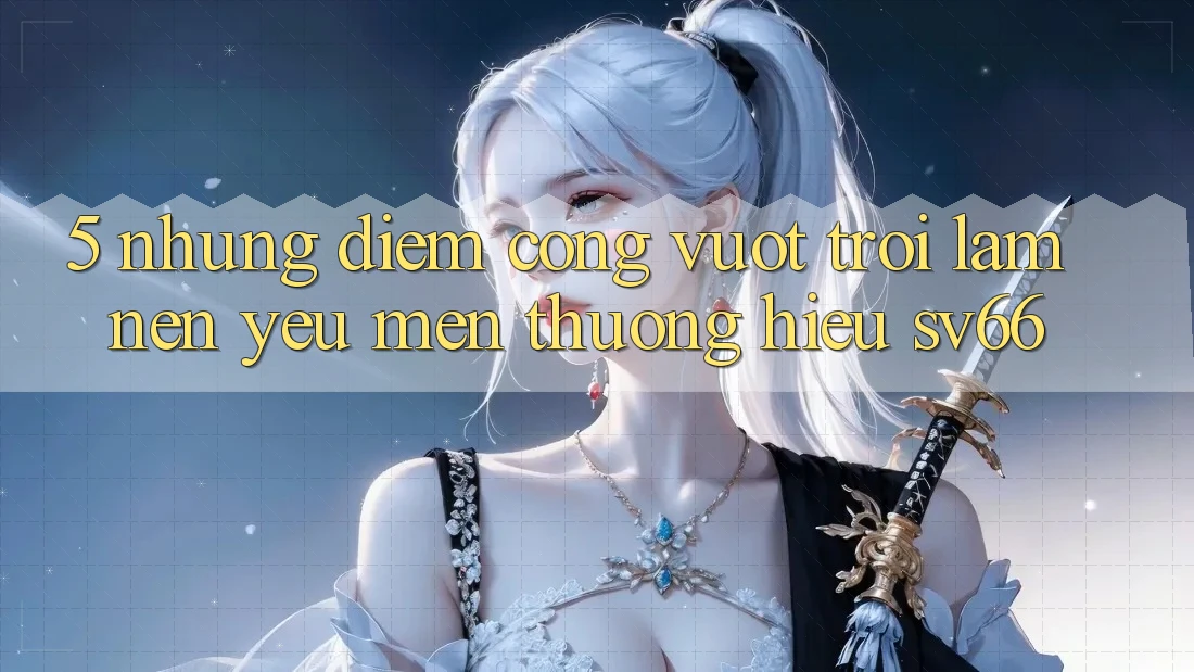 5. Những Điểm Cộng Vượt trội Làm Nên Yêu mến thương Hiệu SV66