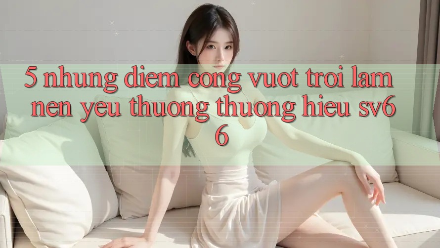 5. Những Điểm Cộng Vượt Trội Làm Nên Yêu thương thương Hiệu SV66