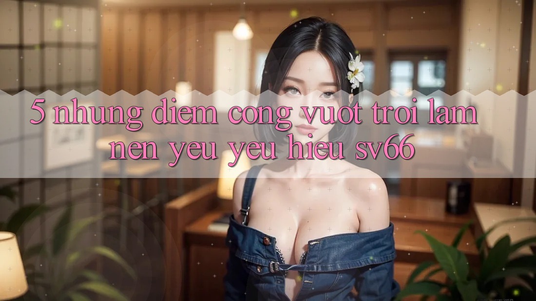5. Những Điểm Cộng Vượt Trội Làm Nên Yêu yêu Hiệu SV66
