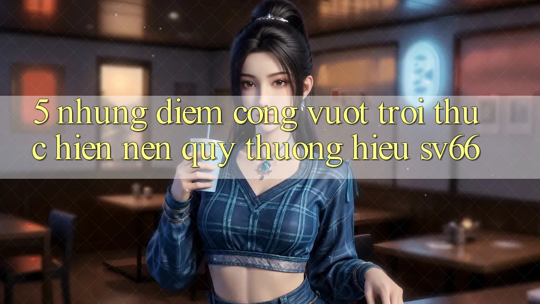 5. Những Điểm Cộng Vượt Trội Thực hiện Nên Quý thương Hiệu SV66