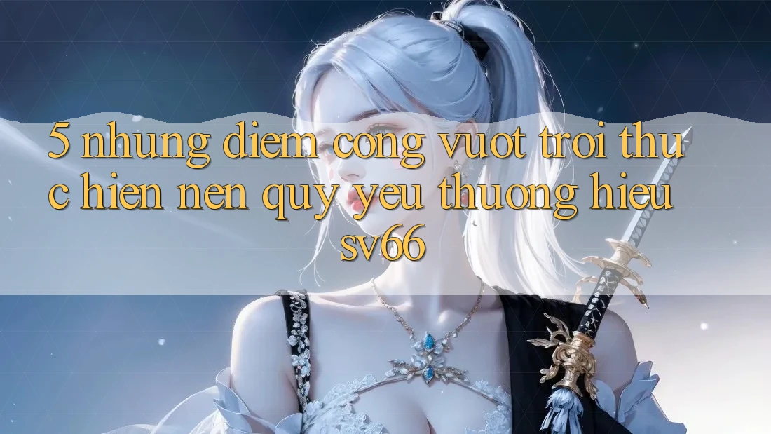 5. Những Điểm Cộng Vượt Trội Thực hiện Nên Quý yêu thương Hiệu SV66