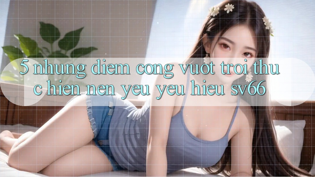 5. Những Điểm Cộng Vượt Trội Thực hiện Nên Yêu yêu Hiệu SV66