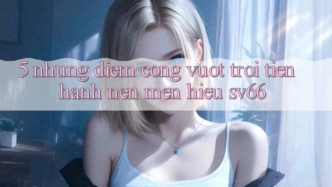 5. Những Điểm Cộng Vượt trội Tiến hành Nên Mến Hiệu SV66