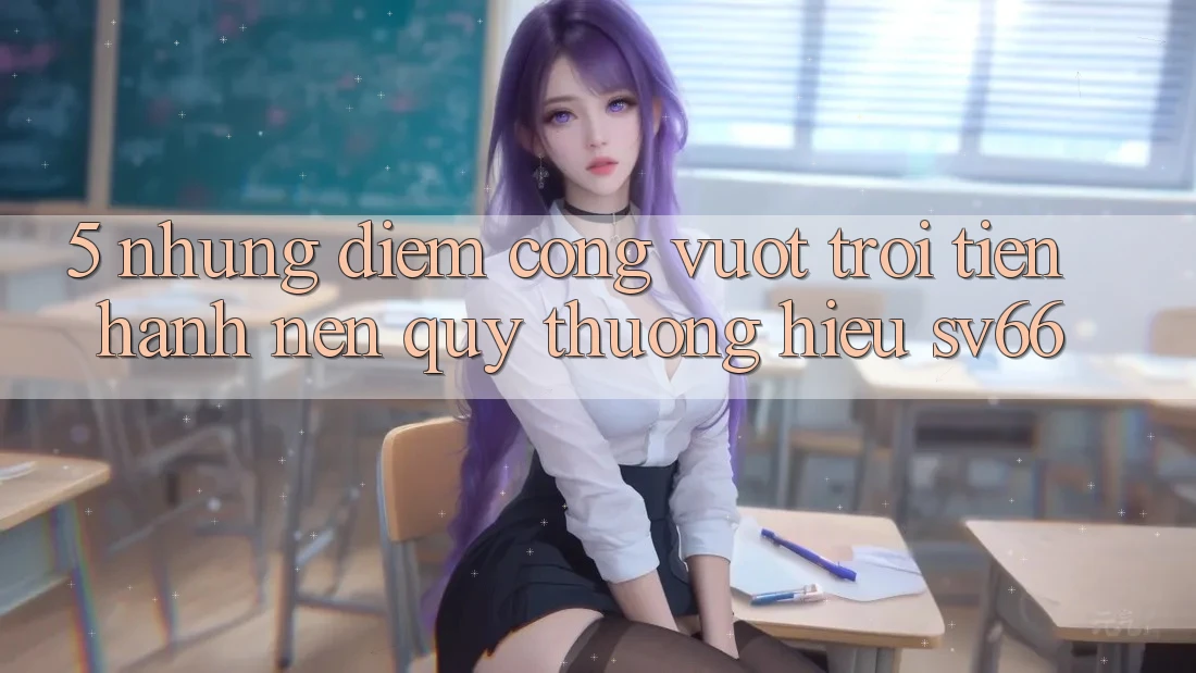 5. Những Điểm Cộng Vượt Trội Tiến hành Nên Quý thương Hiệu SV66