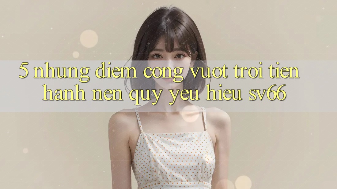 5. Những Điểm Cộng Vượt Trội Tiến hành Nên Quý yêu Hiệu SV66 5. Những Điểm Cộng Vượt Trội Tiến hành Nên Quý yêu Hiệu SV66