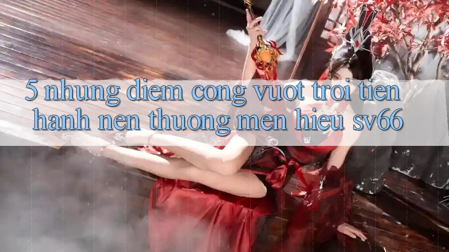 5. Những Điểm Cộng Vượt Trội Tiến hành Nên Thương mến Hiệu SV66 5. Những Điểm Cộng Vượt Trội Tiến hành Nên Thương mến Hiệu SV66