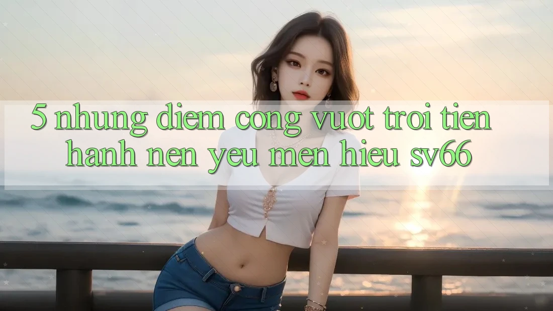 5. Những Điểm Cộng Vượt trội Tiến hành Nên Yêu mến Hiệu SV66 5. Những Điểm Cộng Vượt trội Tiến hành Nên Yêu mến Hiệu SV66