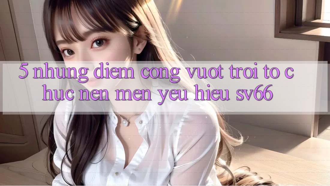 5. Những Điểm Cộng Vượt Trội Tổ chức Nên Mến yêu Hiệu SV66 5. Những Điểm Cộng Vượt Trội Tổ chức Nên Mến yêu Hiệu SV66