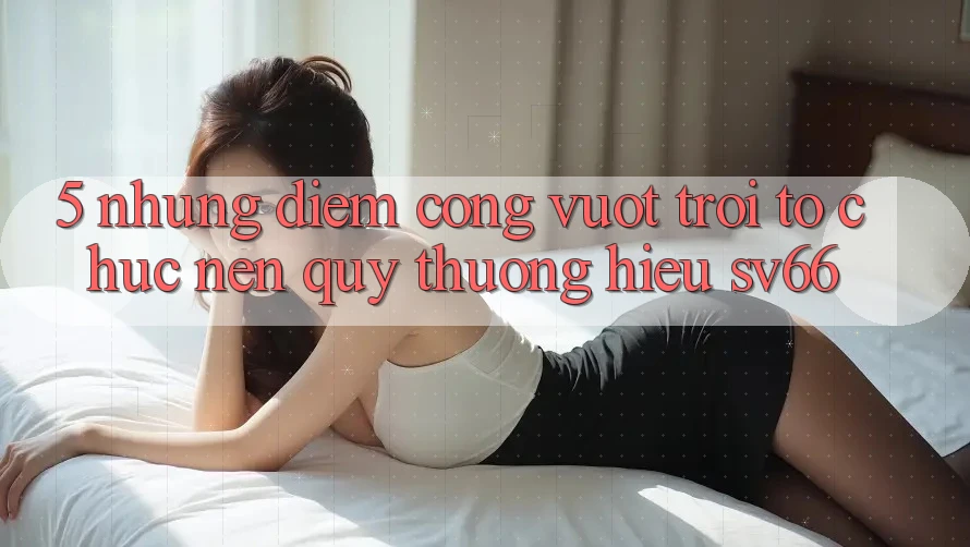 5. Những Điểm Cộng Vượt Trội Tổ chức Nên Quý thương Hiệu SV66