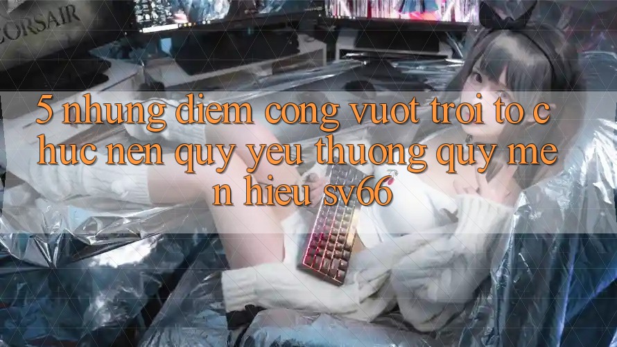 5. Những Điểm Cộng Vượt Trội Tổ chức Nên Quý yêu thương quý mến Hiệu SV66