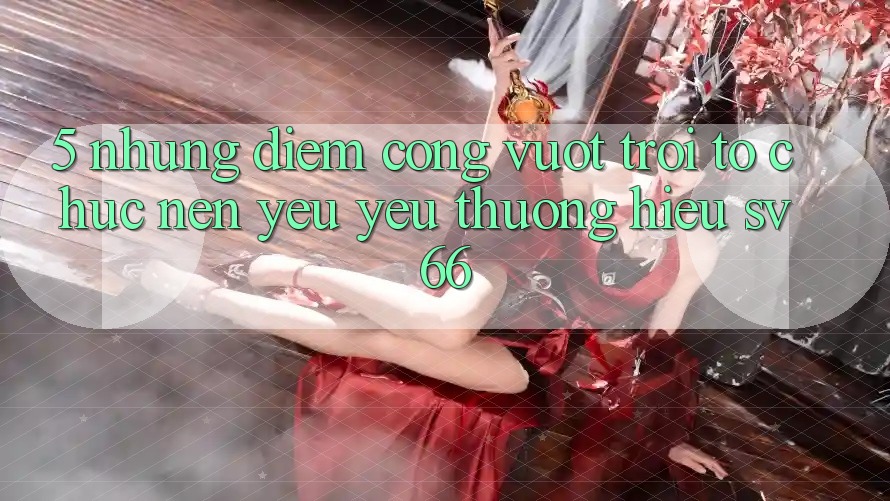 5. Những Điểm Cộng Vượt Trội Tổ chức Nên Yêu yêu thương Hiệu SV66 5. Những Điểm Cộng Vượt Trội Tổ chức Nên Yêu yêu thương Hiệu SV66