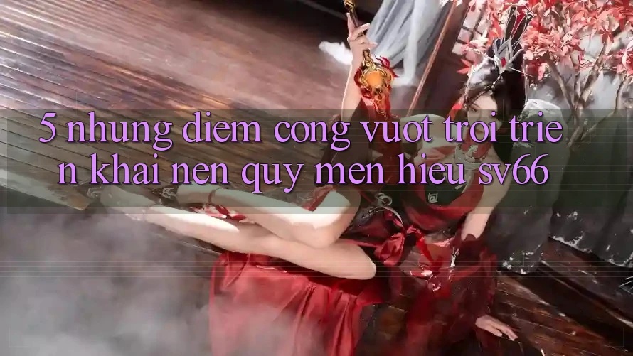 5. Những Điểm Cộng Vượt Trội Triển khai Nên Quý mến Hiệu SV66 5. Những Điểm Cộng Vượt Trội Triển khai Nên Quý mến Hiệu SV66