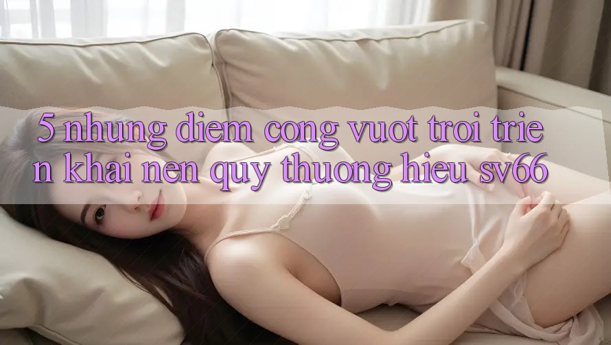 5. Những Điểm Cộng Vượt Trội Triển khai Nên Quý thương Hiệu SV66