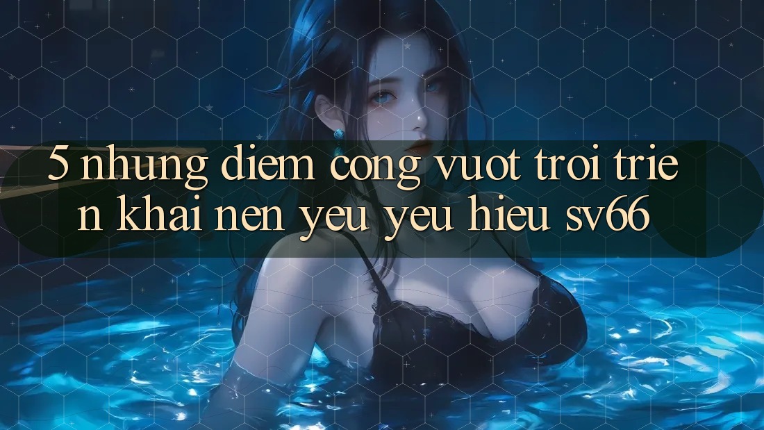 5. Những Điểm Cộng Vượt trội Triển khai Nên Yêu yêu Hiệu SV66