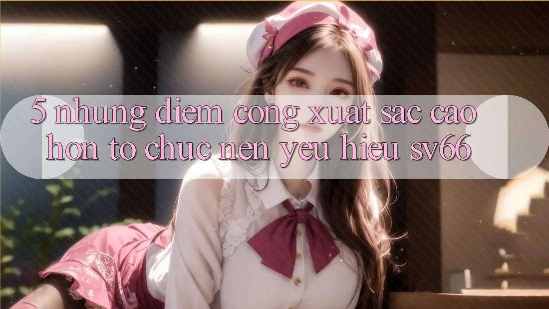 5. Những Điểm Cộng Xuất sắc cao hơn Tổ chức Nên Yêu Hiệu SV66