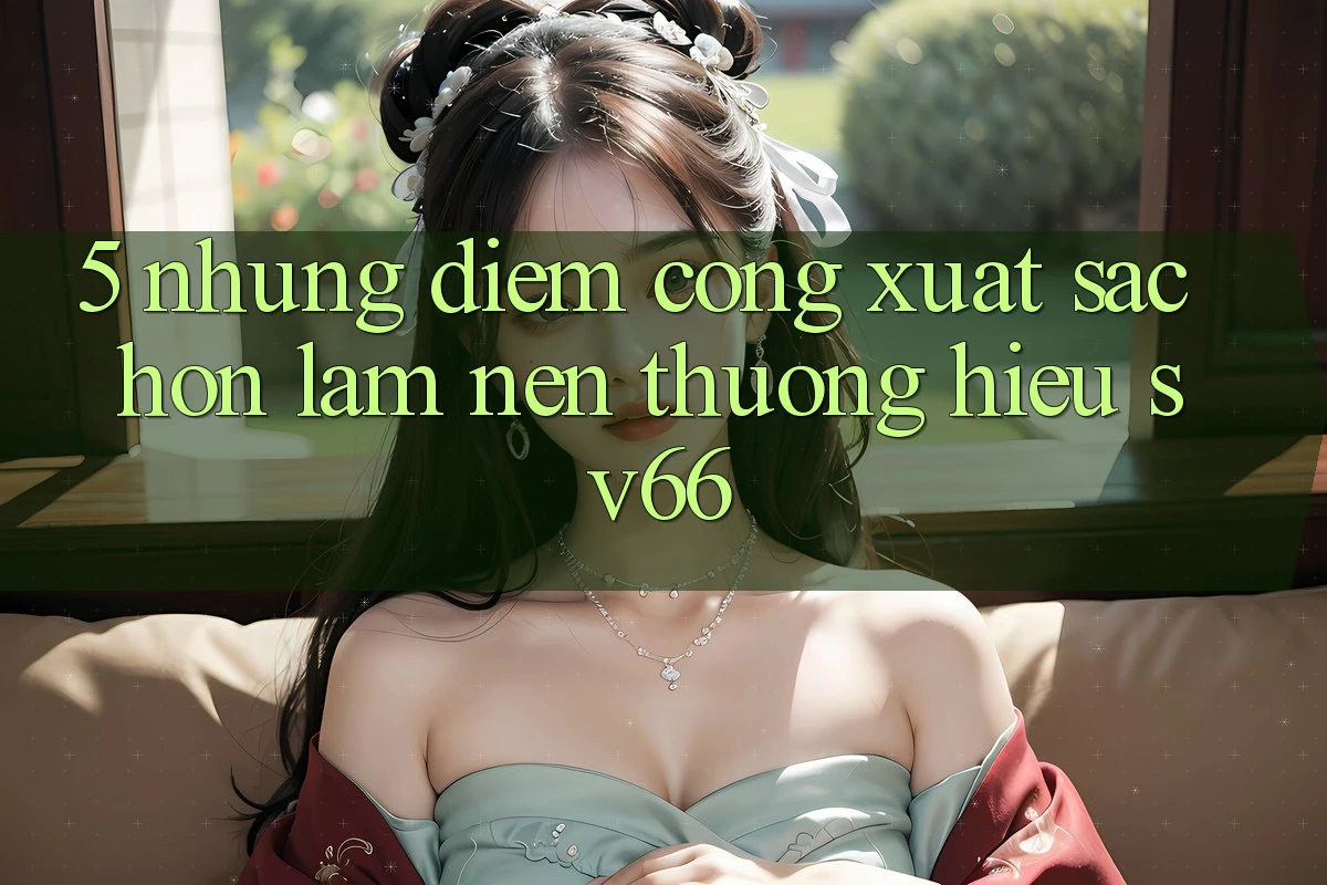 5. Những Điểm Cộng Xuất sắc hơn Làm Nên Thương Hiệu SV66 5. Những Điểm Cộng Xuất sắc hơn Làm Nên Thương Hiệu SV66