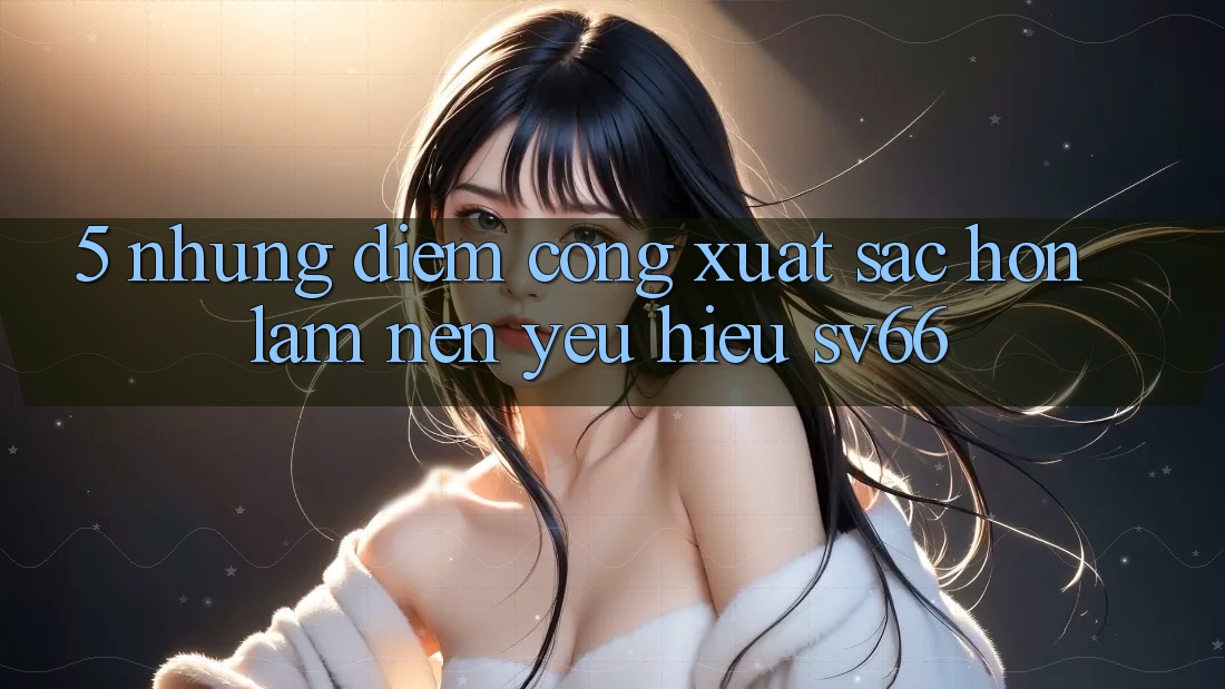 5. Những Điểm Cộng Xuất sắc hơn Làm Nên Yêu Hiệu SV66