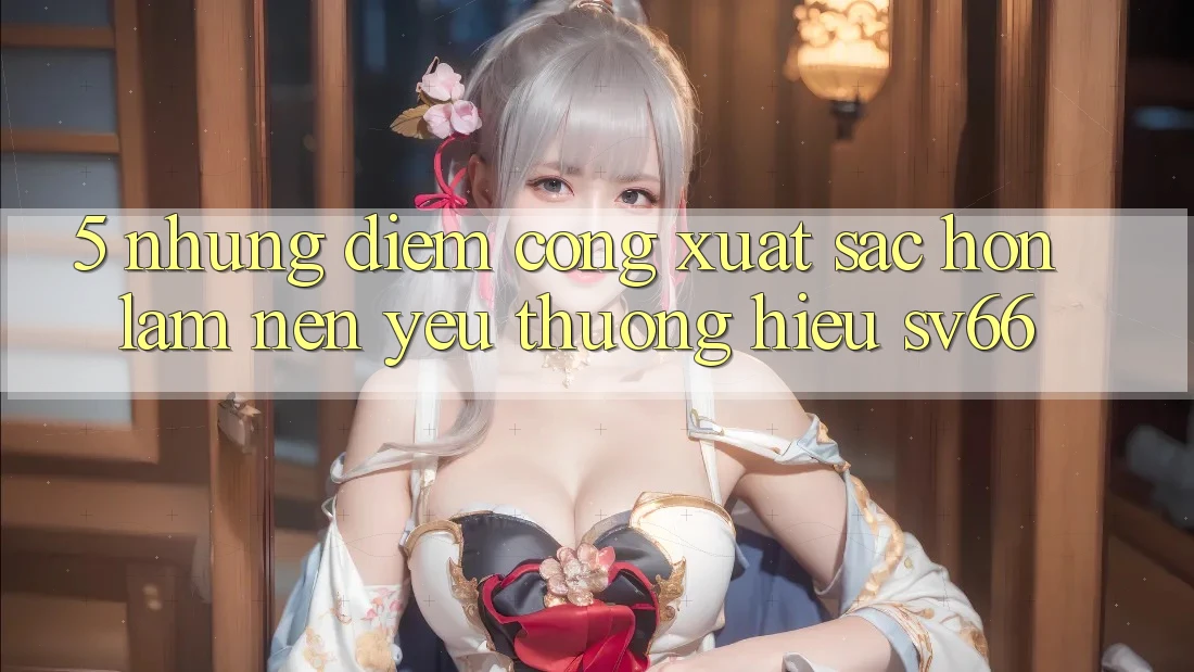 5. Những Điểm Cộng Xuất sắc hơn Làm Nên Yêu thương Hiệu SV66