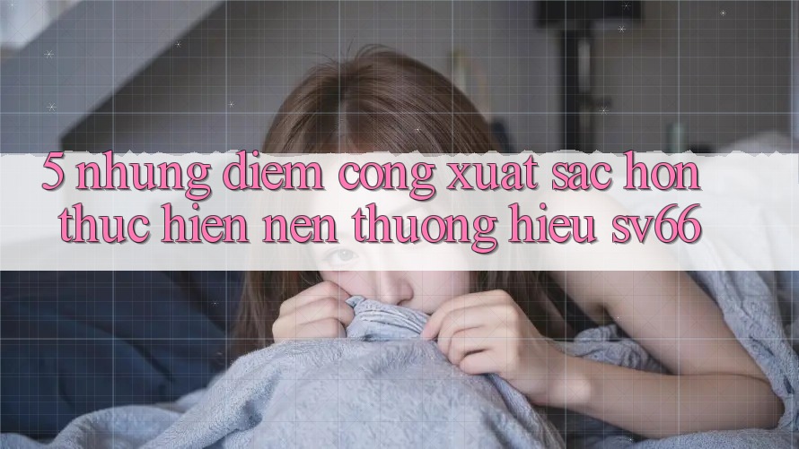 5. Những Điểm Cộng Xuất sắc hơn Thực hiện Nên Thương Hiệu SV66