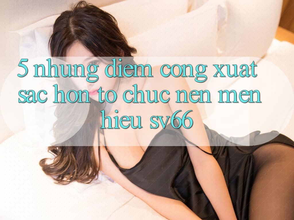 5. Những Điểm Cộng Xuất sắc hơn Tổ chức Nên Mến Hiệu SV66 5. Những Điểm Cộng Xuất sắc hơn Tổ chức Nên Mến Hiệu SV66