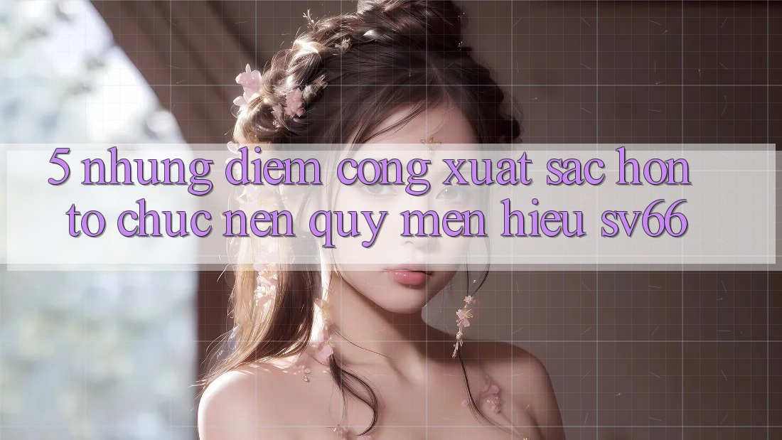 5. Những Điểm Cộng Xuất sắc hơn Tổ chức Nên Quý mến Hiệu SV66