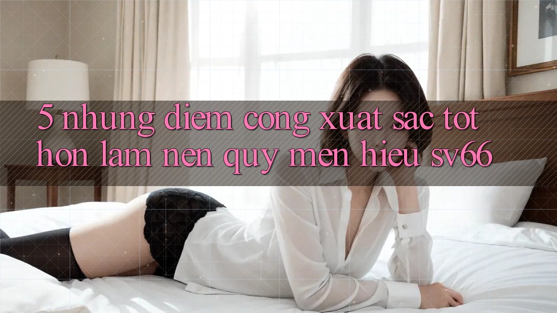 5. Những Điểm Cộng Xuất sắc tốt hơn Làm Nên Quý mến Hiệu SV66