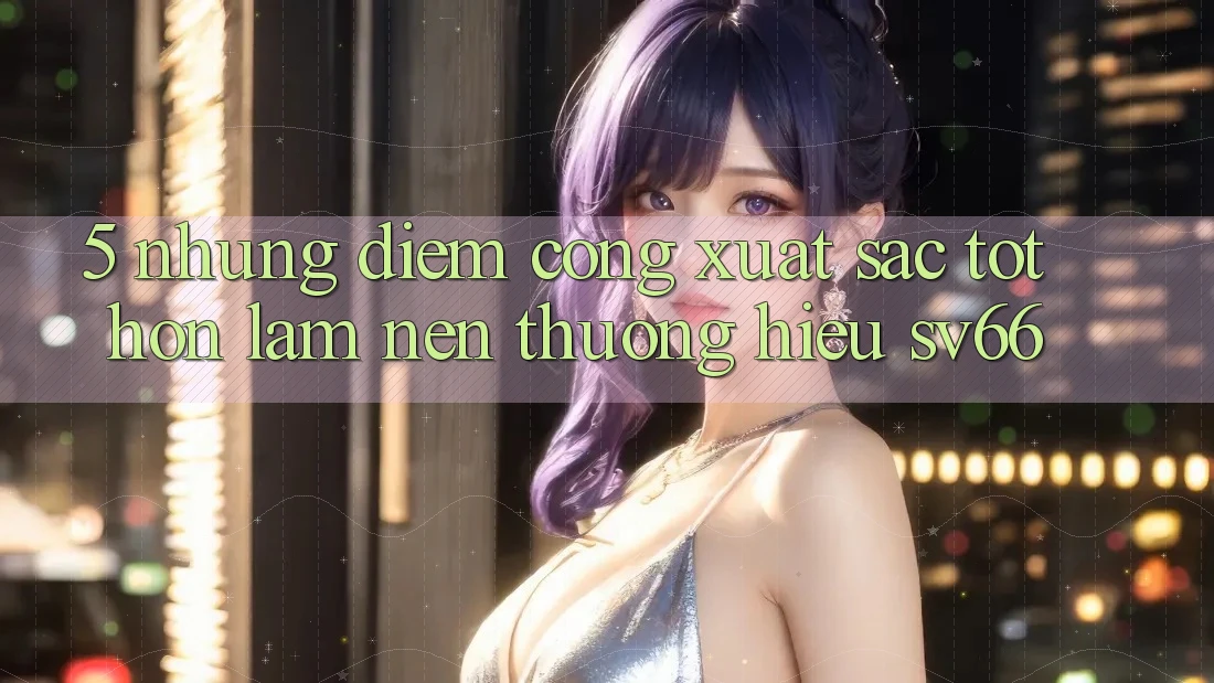 5. Những Điểm Cộng Xuất sắc tốt hơn Làm Nên Thương Hiệu SV66