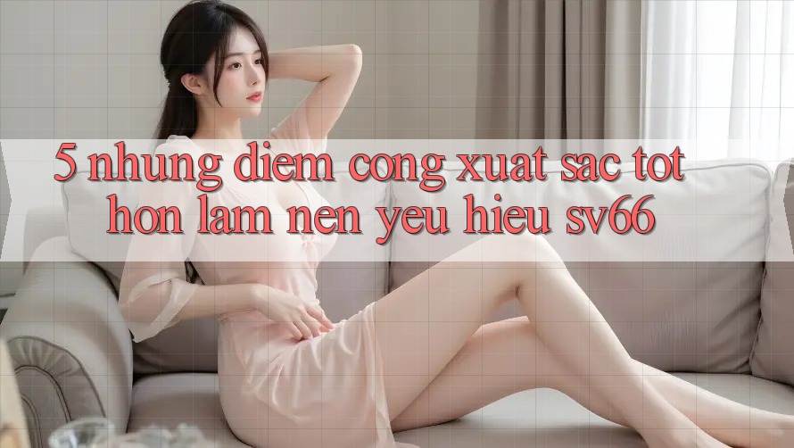 5. Những Điểm Cộng Xuất sắc tốt hơn Làm Nên Yêu Hiệu SV66