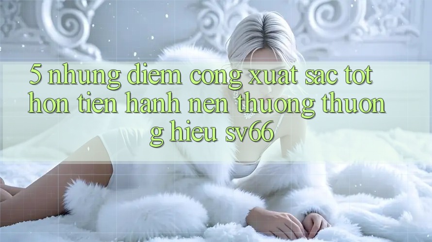 5. Những Điểm Cộng Xuất sắc tốt hơn Tiến hành Nên Thương thương Hiệu SV66