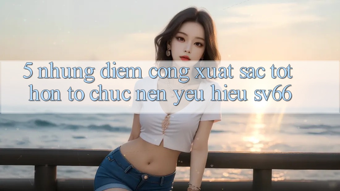 5. Những Điểm Cộng Xuất sắc tốt hơn Tổ chức Nên Yêu Hiệu SV66