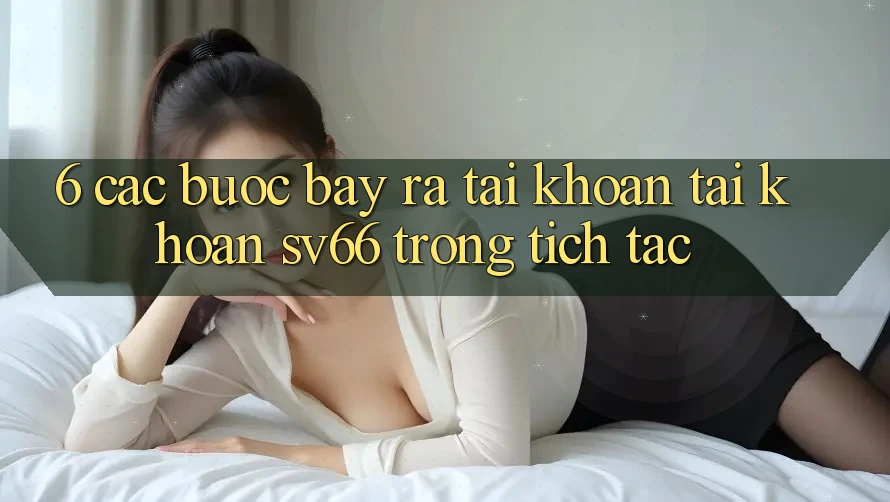 6. Các bước Bày ra tài khoản Tài Khoản SV66 Trong tích tắc