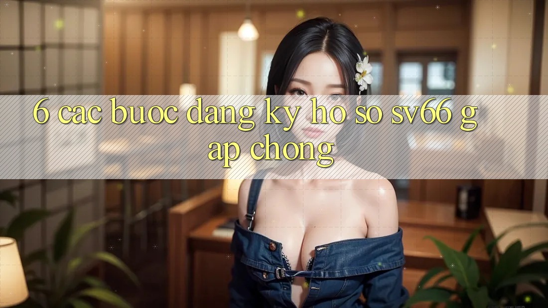6. Các bước Đăng Ký Hồ sơ SV66 Gấp Chóng 6. Các bước Đăng Ký Hồ sơ SV66 Gấp Chóng