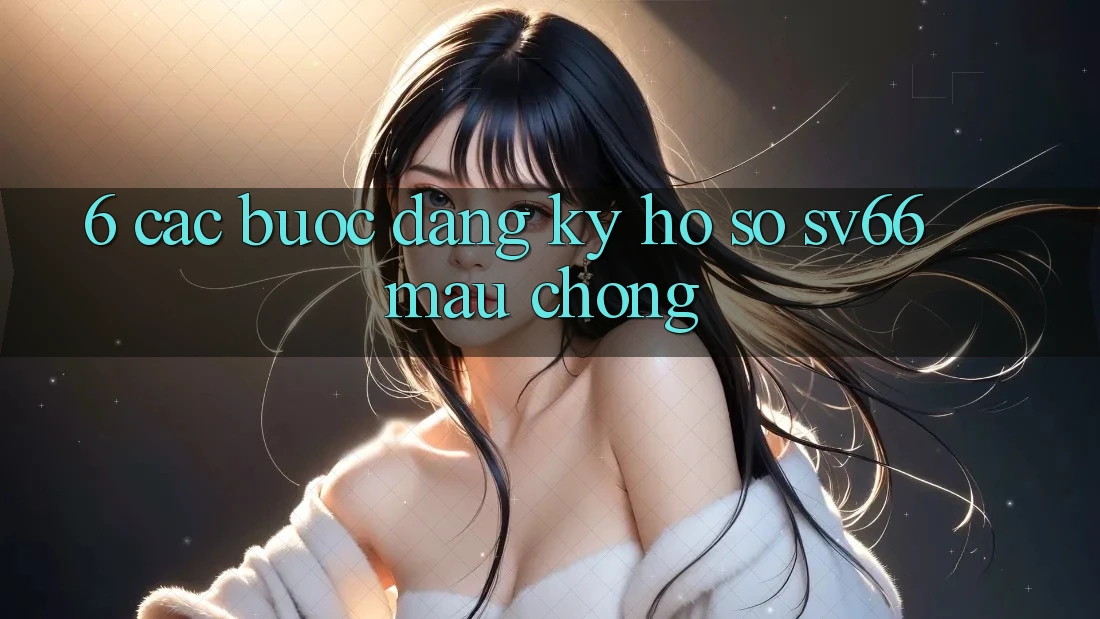 6. Các bước Đăng Ký Hồ sơ SV66 Mau Chóng