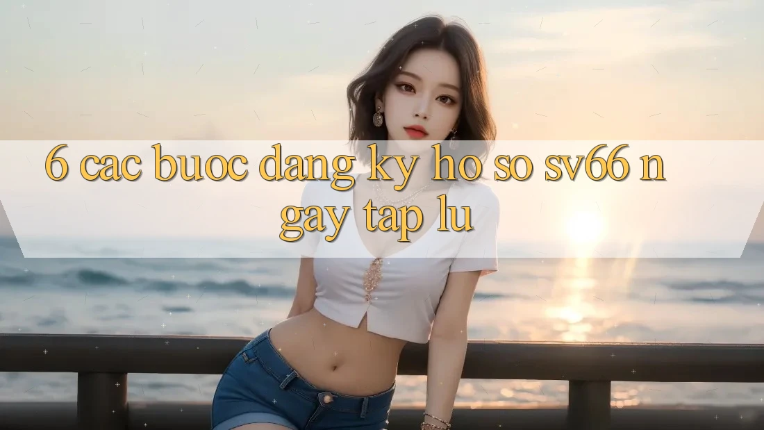 6. Các bước Đăng Ký Hồ sơ SV66 Ngay tắp lự