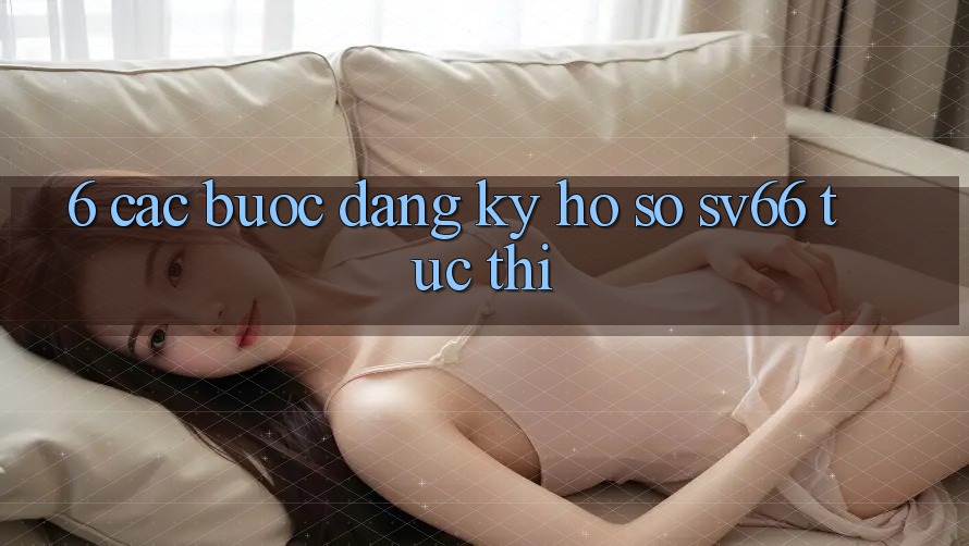 6. Các bước Đăng Ký Hồ sơ SV66 Tức thì