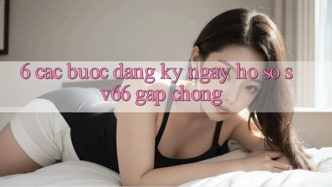 6. Các bước Đăng ký ngay Hồ sơ SV66 Gấp Chóng
